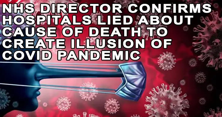 NHS Director confirms Hospitals lied about Cause of Death to create illusion of COVID Pandemic
